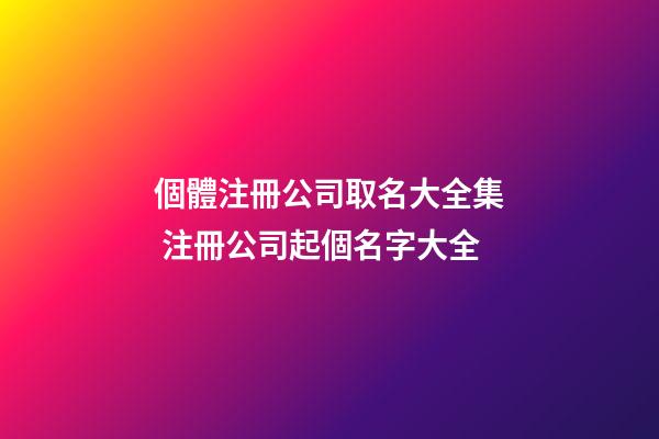 個體注冊公司取名大全集 注冊公司起個名字大全-第1張-公司起名-玄機派